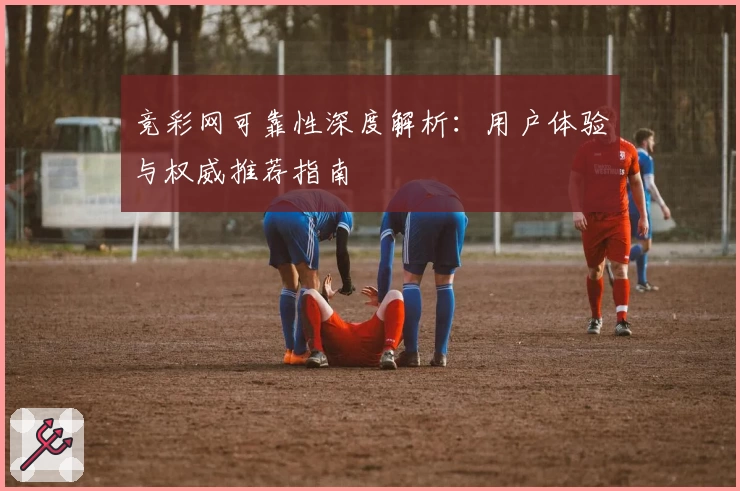 竞彩网可靠性深度解析：用户体验与权威推荐指南