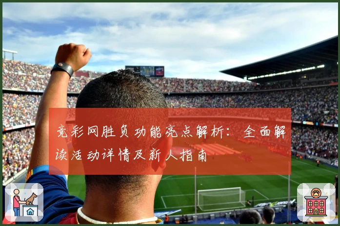 竞彩网胜负功能亮点解析:全面解读活动详情及新人指南