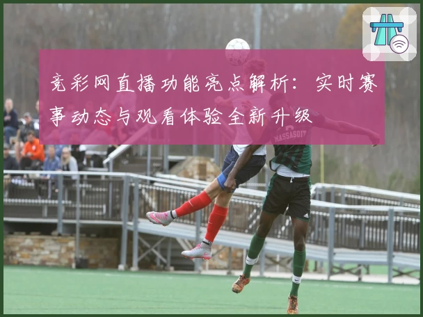竞彩网直播功能亮点解析：实时赛事动态与观看体验全新升级