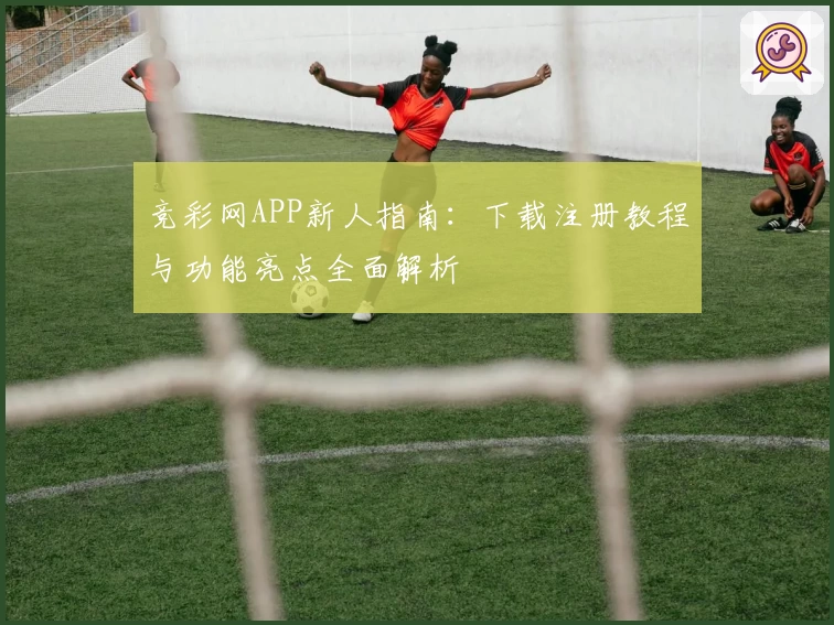竞彩网APP新人指南：下载注册教程与功能亮点全面解析