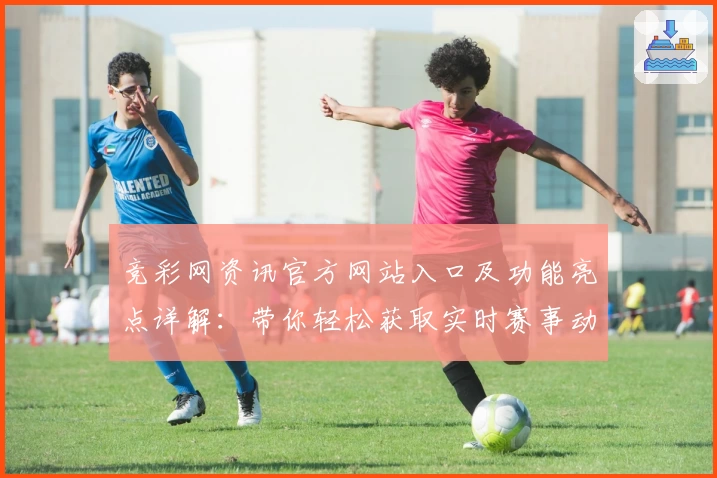 竞彩网资讯官方网站入口及功能亮点详解：带你轻松获取实时赛事动态