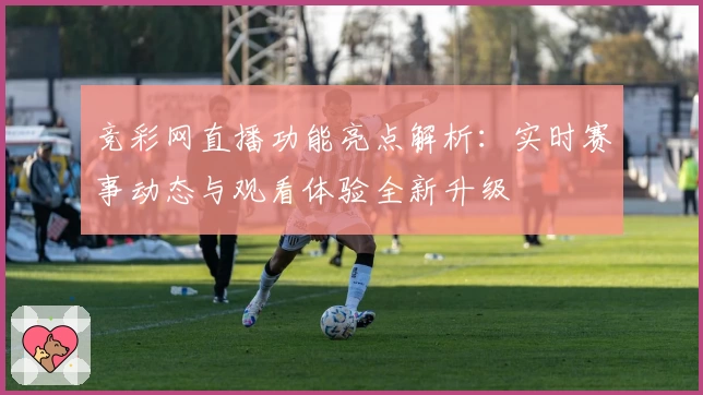 竞彩网直播功能亮点解析：实时赛事动态与观看体验全新升级