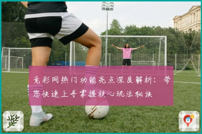 竞彩网热门功能亮点深度解析：带您快速上手掌握核心玩法秘诀