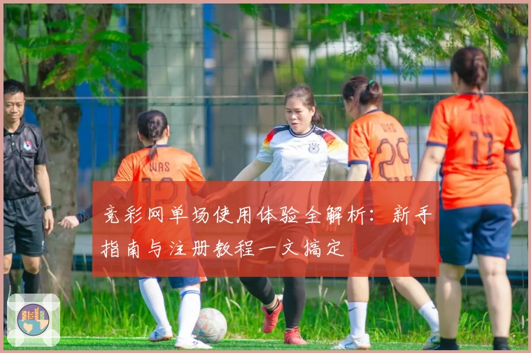 竞彩网单场使用体验全解析：新手指南与注册教程一文搞定