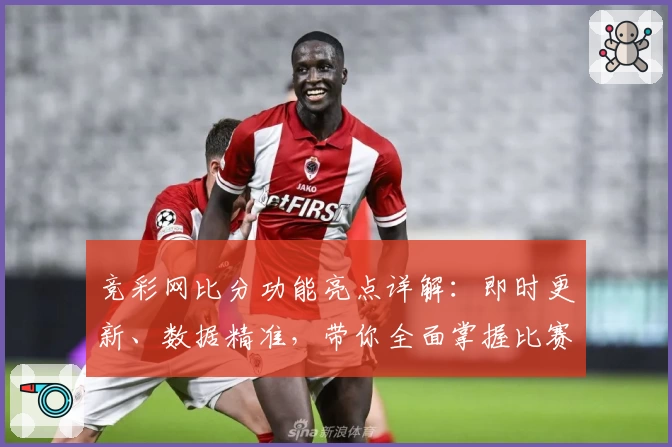 竞彩网比分功能亮点详解：即时更新、数据精准，带你全面掌握比赛动态