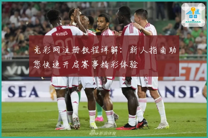 竞彩网注册教程详解：新人指南助您快速开启赛事精彩体验