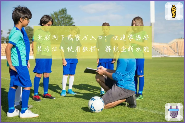 竞彩网下载官方入口：快速掌握安装方法与使用教程，解锁全新功能亮点