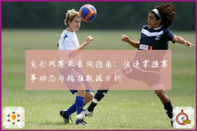 竞彩网赛果查询指南：快速掌握赛事动态与精准数据分析