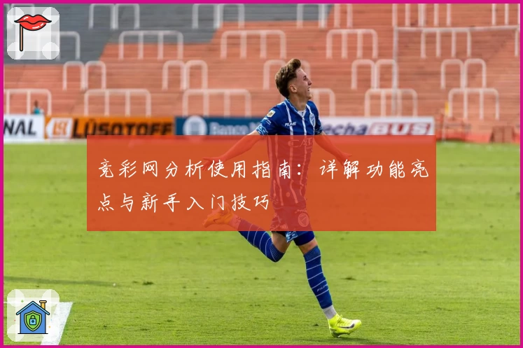 竞彩网分析使用指南：详解功能亮点与新手入门技巧