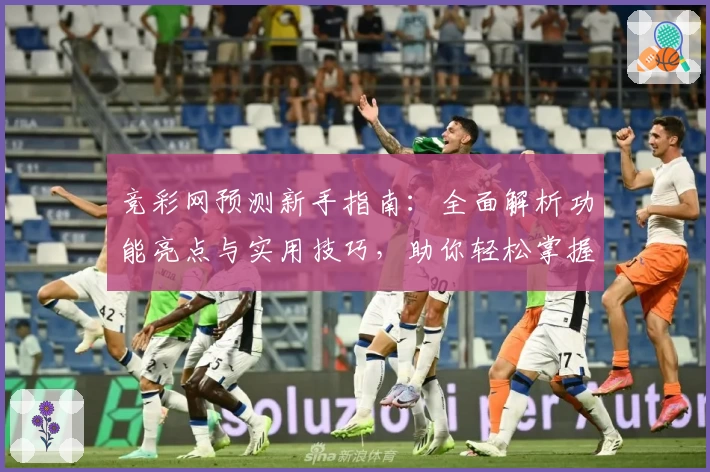 竞彩网预测新手指南：全面解析功能亮点与实用技巧，助你轻松掌握赛事动态