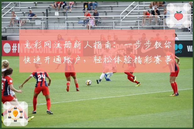 竞彩网注册新人指南：一步步教你快速开通账户，轻松体验精彩赛事资讯