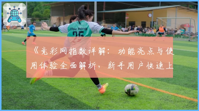 《竞彩网指数详解：功能亮点与使用体验全面解析，新手用户快速上手指南》