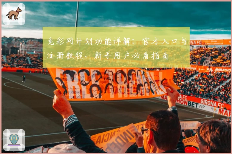 竞彩网计划功能详解：官方入口与注册教程，新手用户必看指南