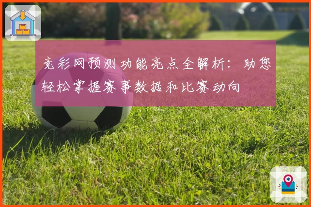 竞彩网预测功能亮点全解析：助您轻松掌握赛事数据和比赛动向
