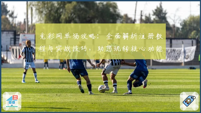 竞彩网单场攻略：全面解析注册教程与实战技巧，助您玩转核心功能