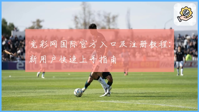 竞彩网国际官方入口及注册教程：新用户快速上手指南