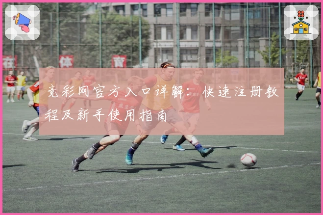 竞彩网官方入口详解：快速注册教程及新手使用指南