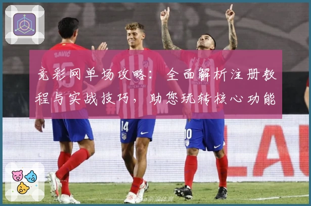 竞彩网单场攻略：全面解析注册教程与实战技巧，助您玩转核心功能