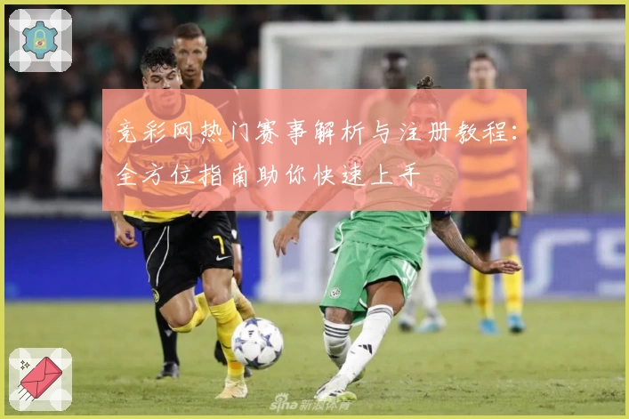 竞彩网热门赛事解析与注册教程：全方位指南助你快速上手