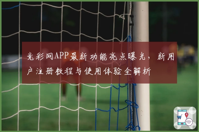 竞彩网APP最新功能亮点曝光，新用户注册教程与使用体验全解析