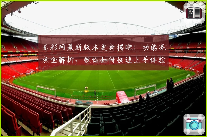 竞彩网最新版本更新揭晓：功能亮点全解析，教你如何快速上手体验新特性