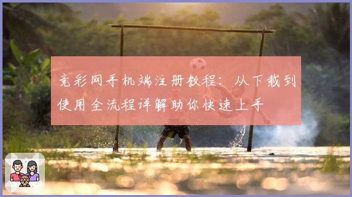 竞彩网手机端注册教程：从下载到使用全流程详解助你快速上手