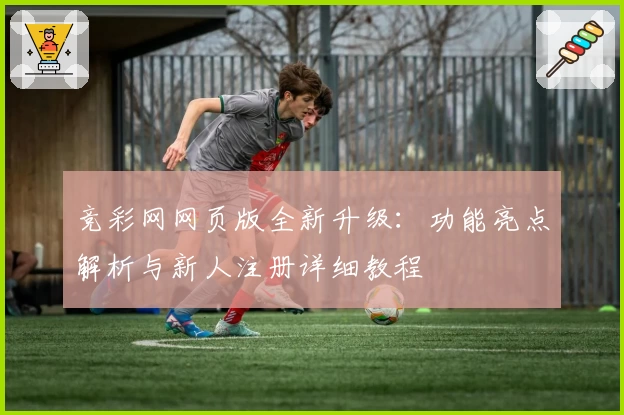 竞彩网网页版全新升级：功能亮点解析与新人注册详细教程